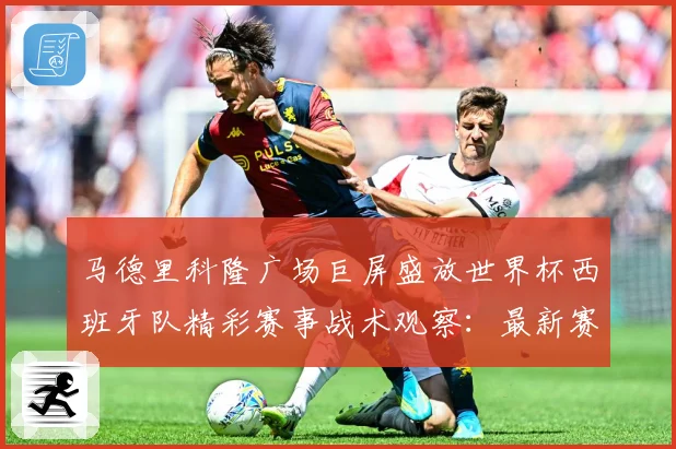 马德里科隆广场巨屏盛放世界杯西班牙队精彩赛事战术观察：最新赛事动态与深度分析