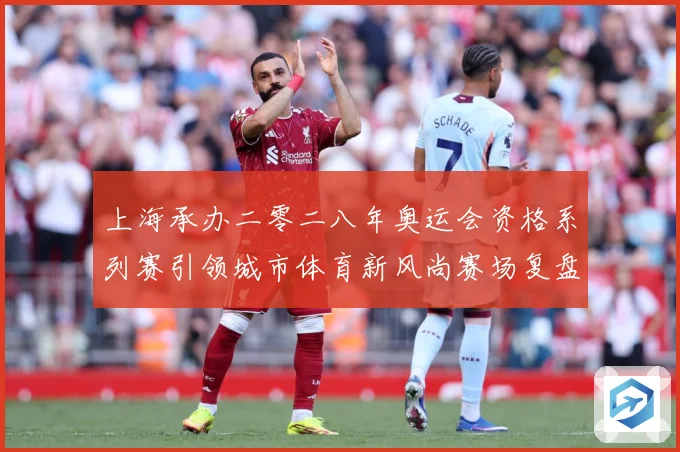 上海承办二零二八年奥运会资格系列赛引领城市体育新风尚赛场复盘：最新赛事动态与深度分析