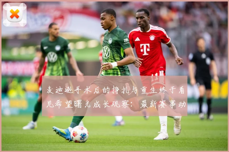 麦迪逊手术后的挣扎与重生终于看见希望曙光成长观察：最新赛事动态与深度分析