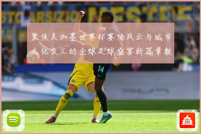 聚焦美加墨世界杯赛场风云与城市文化交汇的全球足球盛宴新篇章数据研判：最新赛事动态与深度分析
