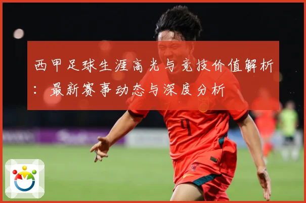 西甲足球生涯高光与竞技价值解析：最新赛事动态与深度分析
