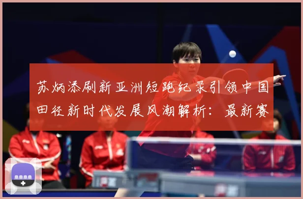 苏炳添刷新亚洲短跑纪录引领中国田径新时代发展风潮解析：最新赛事动态与深度分析