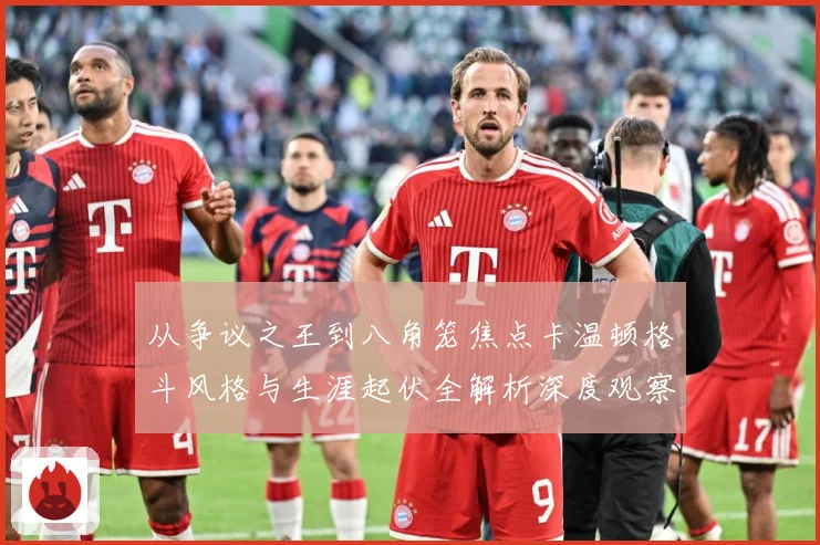 从争议之王到八角笼焦点卡温顿格斗风格与生涯起伏全解析深度观察解析：最新赛事动态与深度分析