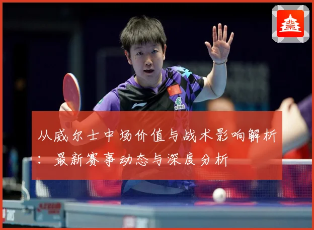 从威尔士中场价值与战术影响解析：最新赛事动态与深度分析