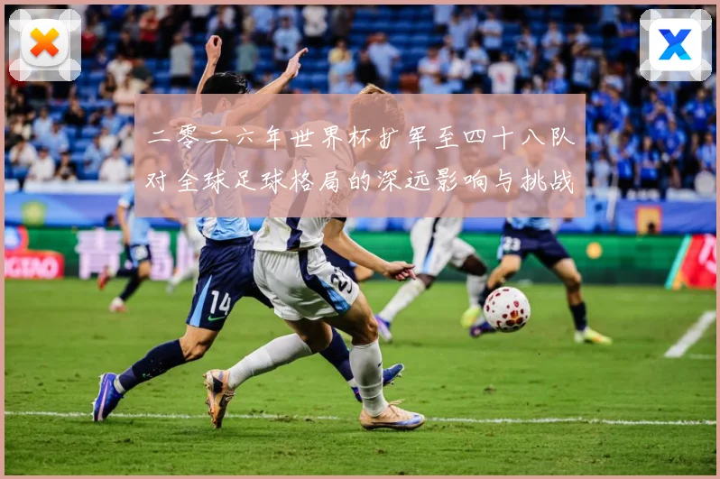 二零二六年世界杯扩军至四十八队对全球足球格局的深远影响与挑战数据研判：最新赛事动态与深度分析