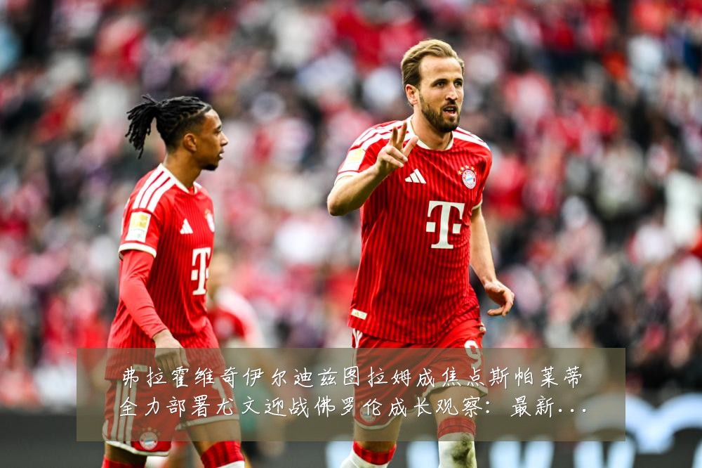 弗拉霍维奇伊尔迪兹图拉姆成焦点斯帕莱蒂全力部署尤文迎战佛罗伦成长观察：最新赛事动态与深度分析