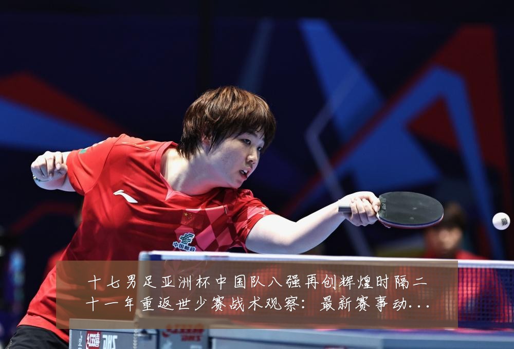 十七男足亚洲杯中国队八强再创辉煌时隔二十一年重返世少赛战术观察:最新赛事动态与深度分析