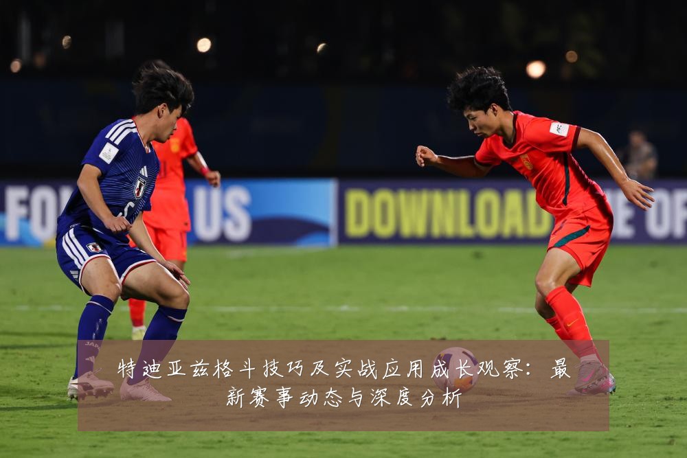 特迪亚兹格斗技巧及实战应用成长观察：最新赛事动态与深度分析