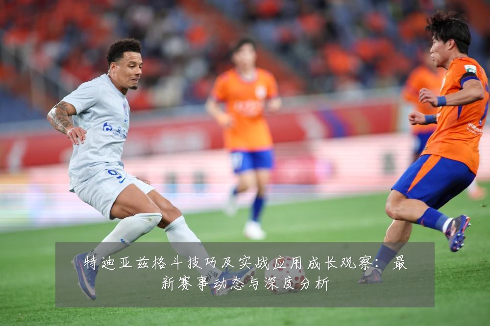 特迪亚兹格斗技巧及实战应用成长观察：最新赛事动态与深度分析