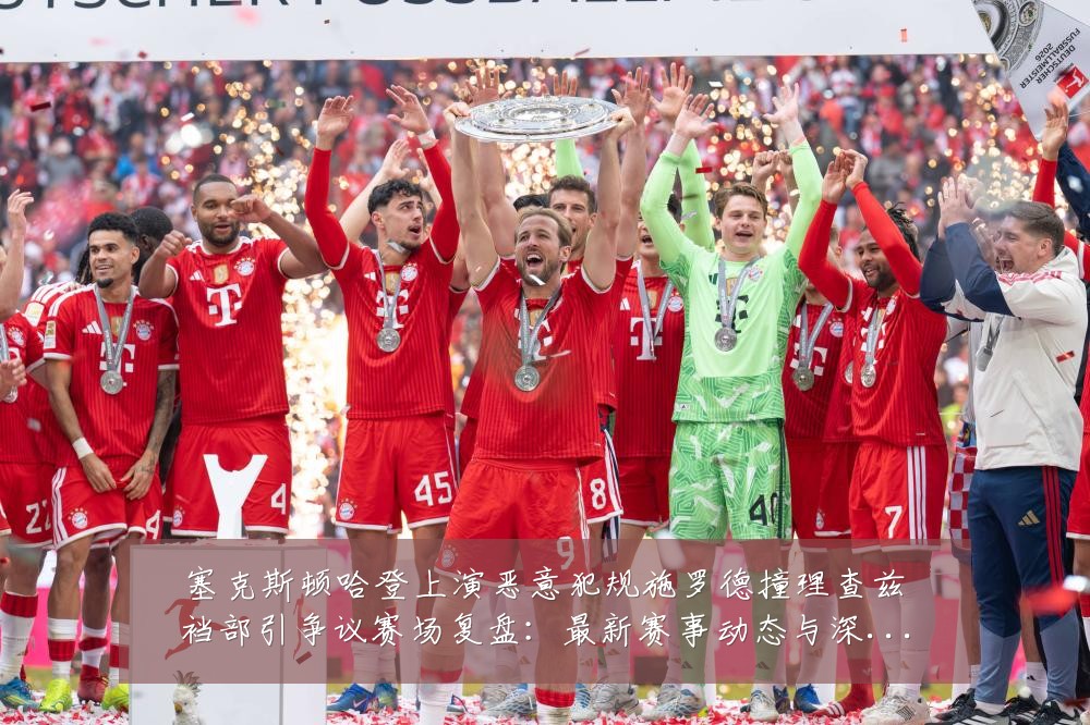 塞克斯顿哈登上演恶意犯规施罗德撞理查兹裆部引争议赛场复盘：最新赛事动态与深度分析
