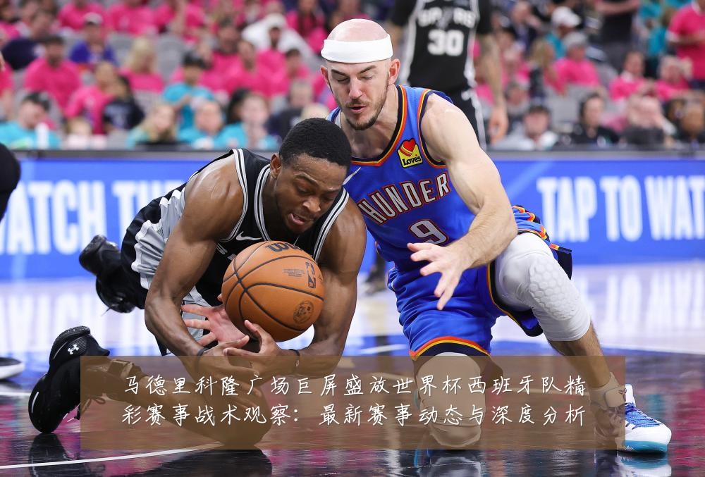 马德里科隆广场巨屏盛放世界杯西班牙队精彩赛事战术观察:最新赛事动态与深度分析