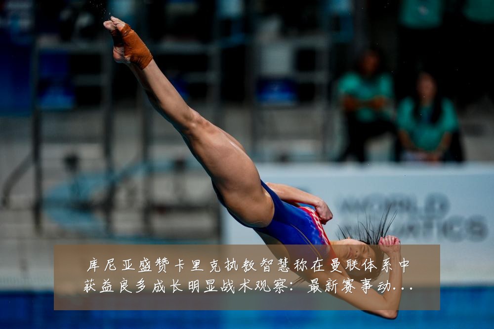 库尼亚盛赞卡里克执教智慧称在曼联体系中获益良多成长明显战术观察:最新赛事动态与深度分析
