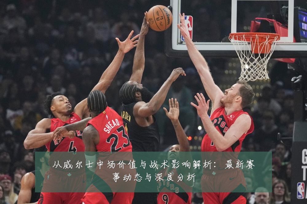 从威尔士中场价值与战术影响解析:最新赛事动态与深度分析