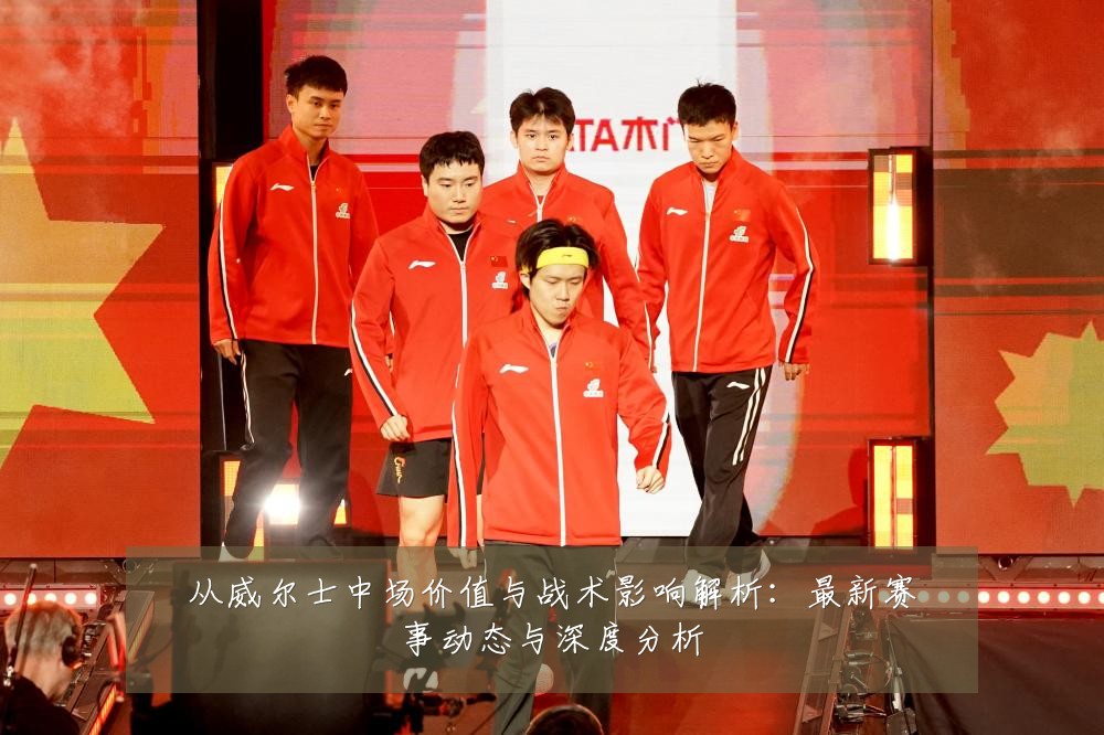 从威尔士中场价值与战术影响解析:最新赛事动态与深度分析
