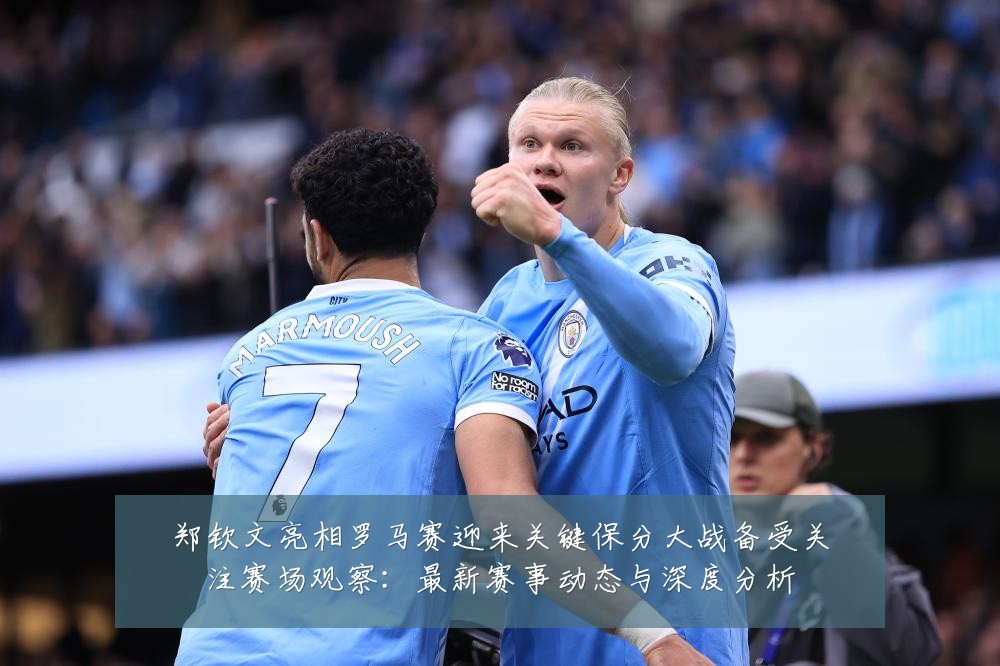 郑钦文亮相罗马赛迎来关键保分大战备受关注赛场观察：最新赛事动态与深度分析
